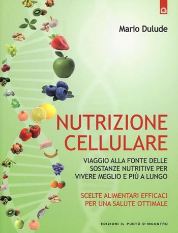Nutrizione cellulare. Viaggio alla fonte delle sostanze nutritive per vivere meglio e più a lungo - Mario Dulude - Libro Edizioni Il Punto d'Incontro 2013, Salute e benessere | libraccio.click