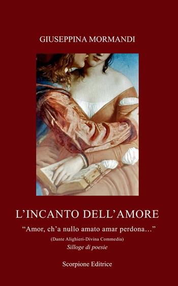 L'incanto dell'amore. «Amor, ch'a nullo amato amar perdona...» (Dante Alighieri-Divina Commedia) - Giuseppina Mormandi - Libro Scorpione 2025 | libraccio.click