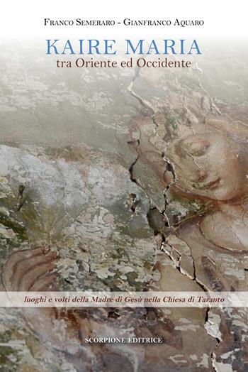 Kaire Maria tra Oriente ed Occidente. Luoghi e volti della Madre di Gesù nella Chiesa di Taranto - Franco Semeraro, Gianfranco Aquaro - Libro Scorpione 2025 | libraccio.click