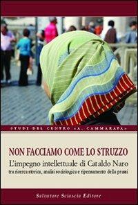 Non facciamo come lo struzzo. L'impegno intellettuale di Cataldo Naro tra ricerca storica, analisi sociologica e ripensamento della prassi - Vincenzo Paglia, Bartolomeo Sorge, Vincenzo Scordamaglia - Libro Sciascia 2009, Studi del centro "A. Cammarata" | libraccio.click