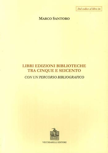 Libri, edizioni, biblioteche fra Cinque e Seicento. Con un percorso bibliografico - Marco Santoro - Libro Vecchiarelli 2002, Dal codice al libro | libraccio.click