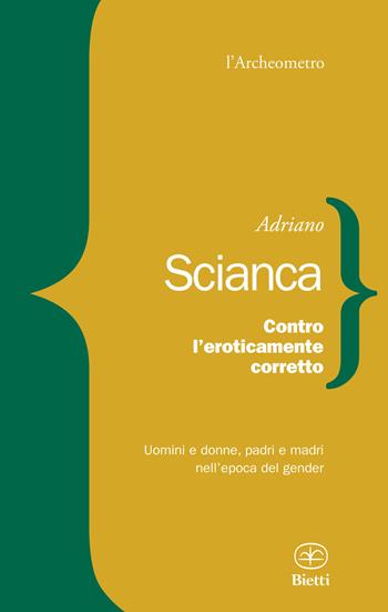 Contro l'eroticamente corretto. Uomini e donne, padri e madri nell'epoca del gender - Adriano Scianca - Libro Bietti 2017, L' archeometro | libraccio.click