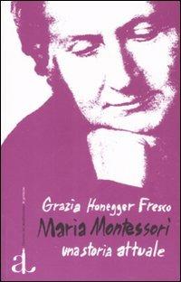 Maria Montessori, una storia attuale. La vita, il pensiero, le testimonianze - Grazia Honegger Fresco - Libro L'Ancora del Mediterraneo 2007, Le gomene | libraccio.click