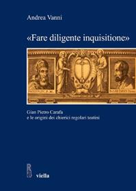 «Fare diligente inquisitione». Gian Pietro Carafa e le origini dei chierici regolari teatini - Andrea Vanni - Libro Viella 2010, Studi e ricerche. Università di Roma Tre | libraccio.click