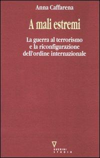 A mali estremi. La guerra al terrorismo e la riconfigurazione dell'ordine internazionale - Anna Caffarena - Libro Guerini e Associati 2004 | libraccio.click
