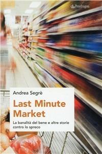 Last minute market. La banalità del bene e altre storie contro lo spreco - Andrea Segrè - Libro Edizioni Pendragon 2009, Studi e ricerche | libraccio.click