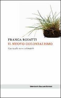 Il nuovo colonialismo. Caccia alle terre coltivabili - Franca Roiatti - Libro Università Bocconi Editore 2010, Itinerari | libraccio.click