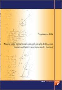 Studio sulla contaminazione ambientale delle acque causata dall'escrezione umana dei farmaci - Piergiuseppe Calà - Libro Firenze University Press 2007, Tesi. Biomedica | libraccio.click
