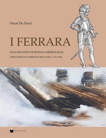 I Ferrara. Una dinastia di spadai a Serravalle. Aspetti privati e imprenditoriali (sec. XVI-XVIII) - Oscar De Zorzi - Libro De Bastiani 2020 | libraccio.click