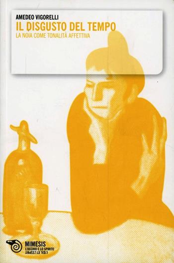 Il disgusto del tempo. La noia come tonalità affettiva - Amedeo Vigorelli - Libro Mimesis 2009, L'occhio e lo spirito | libraccio.click