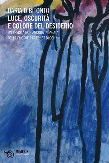 Luce, oscurità e colore del desiderio. Un'eredità non ancora indagata della filosofia di Ernst Bloch - Daria Dibitonto - Libro Mimesis 2009, Essere e libertà | libraccio.click