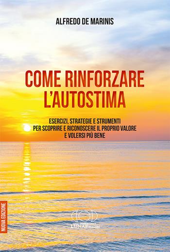 Come rinforzare l'autostima. Esercizi, strategie e strumenti per scoprire e riconoscere il proprio valore e volersi più bene - Alfredo De Marinis - Libro LUNAEdizioni 2021 | libraccio.click