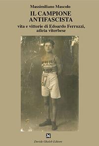 Il campione antifascista vita e vittorie di Edoardo Ferruzzi, atleta viterbese - Massimiliano Mascolo - Libro Davide Ghaleb Editore 2018, Fogli di vita | libraccio.click