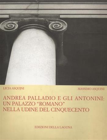 Andrea Palladio e gli Antonini: un palazzo «Romano» nella Udine del Cinquecento. Ediz. illustrata - Licia Asquini, Massimo Asquini - Libro Edizioni della Laguna 1997, Arte documento. Quaderni | libraccio.click