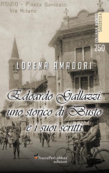 Edoardo Gallazzi: uno storico di Busto e i suoi scritti - Lorena Amadori - Libro Ass. Cult. TraccePerLaMeta 2019, Avorio. Saggistica | libraccio.click