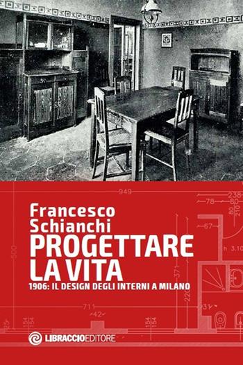 Progettare la vita. 1906: il design degli interni a Milano - Francesco Schianchi - Libro Libraccio Editore 2020 | libraccio.click