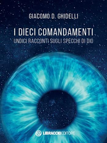 I dieci comandamenti. Undici racconti sugli specchi di Dio - Giacomo D. Ghidelli - Libro Libraccio Editore 2020 | libraccio.click