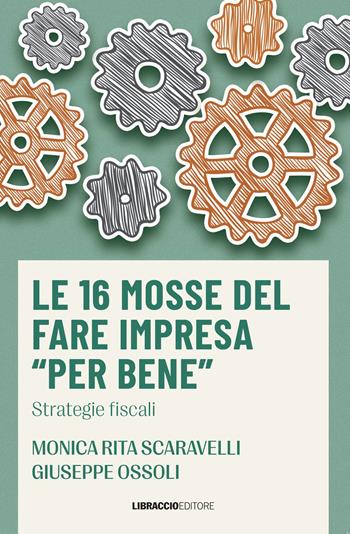 Le 16 mosse del fare impresa «per bene». Strategie fiscali - Monica Rita Scaravelli, Giuseppe Ossoli - Libro Libraccio Editore 2023 | libraccio.click