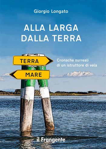 Alla larga dalla terra. Cronache surreali di un istruttore di vela. Nuova ediz. - Giorgio Longato - Libro Edizioni Il Frangente 2019 | libraccio.click