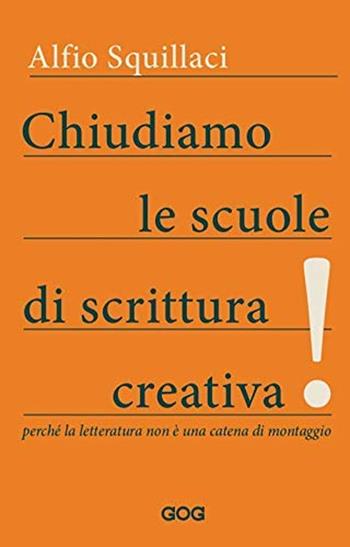 Chiudiamo le scuole di scrittura creativa! Perché la letteratura non è una catena di montaggio - Alfio Squillaci - Libro GOG 2020, Pamphlet | libraccio.click