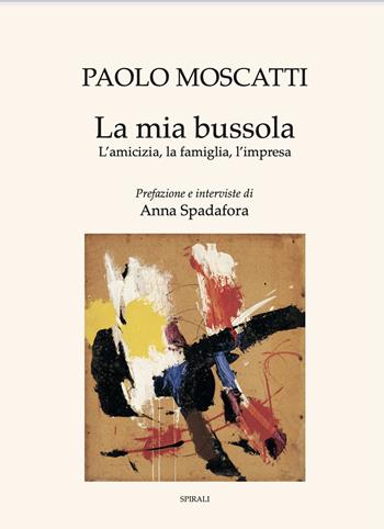 La mia bussola. L'amicizia, la famiglia, l'impresa - Paolo Moscatti, Anna Spadafora - Libro Spirali 2021 | libraccio.click