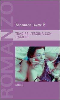 Tradire l'eroina con l'amore - Annamaria P. Lakme - Libro Borelli 2006, Pizzo nero. Black lace | libraccio.click