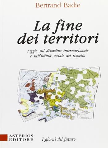 La fine dei territori. Saggio sul disordine internazionale e sulla utilità sociale del rispetto - Bertrand Badie - Libro Asterios 1996, I giorni del futuro | libraccio.click