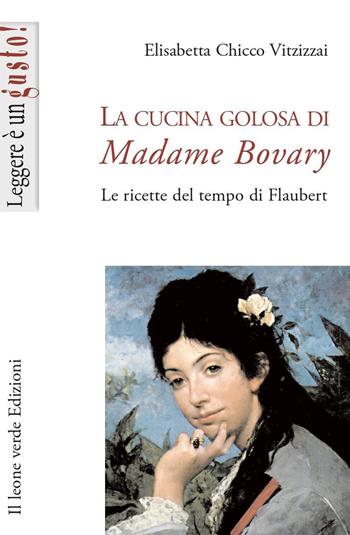 La cucina golosa di Madame Bovary. Le ricette del tempo di Flaubert - Elisabetta Chicco Vitzizzai - Libro Il Leone Verde 2002, Leggere è un gusto | libraccio.click