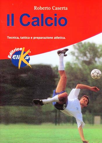 Il calcio. Tecnica, tattica e preparazione atletica - Roberto Caserta - Libro Elika 1998, Sport, fitness e benessere | libraccio.click