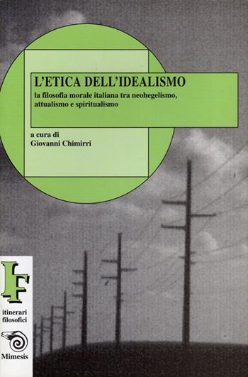 L' etica dell'idealismo. La filosofia morale italiana tra neohegelismo, attualismo e spiritualismo - Giovanni Chimirri - Libro Mimesis 1999, IF. Itinerari filosofici | libraccio.click