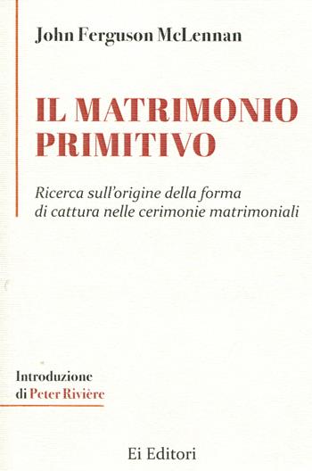 Il matrimonio primitivo. Ricerca sull'origine della forma di cattura nelle cerimonie matrimoniali - John Ferguson McLennan - Libro Ei Editori 2021, I classici dell'antropologia | libraccio.click