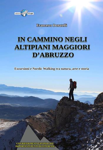 In cammino negli altipiani maggiori d’Abruzzo. Escursioni e nordic walking tra natura, arte e storia - Francesco Donatelli - Libro Il Lupo 2023 | libraccio.click