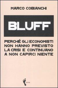 Bluff. Perché gli economisti non hanno previsto la crisi e continuano a non capirci niente - Marco Cobianchi - Libro Orme Editori 2009 | libraccio.click