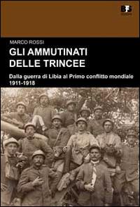 Gli ammutinati delle trincee. Dalla guerra di Libia al primo conflitto mondiale. 1911-1918 - Marco Rossi - Libro BFS Edizioni 2014, Cultura storica | libraccio.click