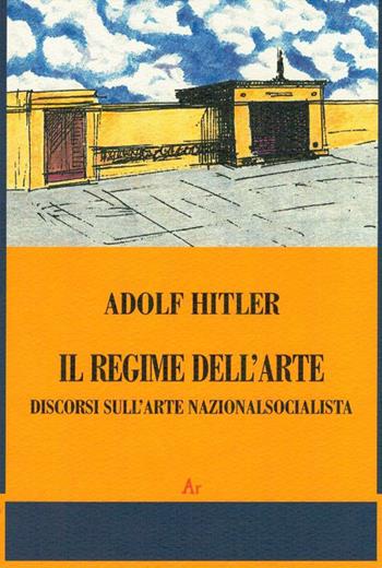 Il regime dell'arte. Discorsi sull'arte nazionalsocialista - Adolf Hitler - Libro Edizioni di AR 2009, Il tempo e l'epoca dei fascismi | libraccio.click