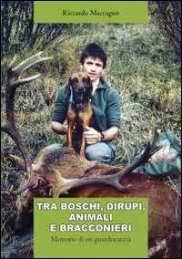 Tra boschi, dirupi, animali e bracconieri. Memorie di un guardiacaccia - Riccardo Maccagno - Libro Grossi 2013 | libraccio.click
