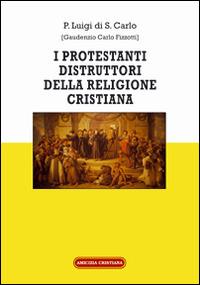 I protestanti distruttori della religione cristiana - Padre Luigi di S. Carlo - Libro Amicizia Cristiana 2016, Instaurare omnia in Christo | libraccio.click