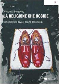 La religione che uccide. Come la chiesa devia il destino dell'umanità - Alessio Di Benedetto - Libro Nexus Edizioni 2009 | libraccio.click