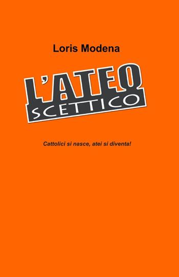 L' ateo scettico - Loris Modena - Libro ilmiolibro self publishing 2012, La community di ilmiolibro.it | libraccio.click
