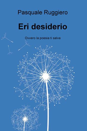 Eri desiderio. Ovvero la poesia ti salva - Pasquale Ruggiero - Libro ilmiolibro self publishing 2015, La community di ilmiolibro.it | libraccio.click