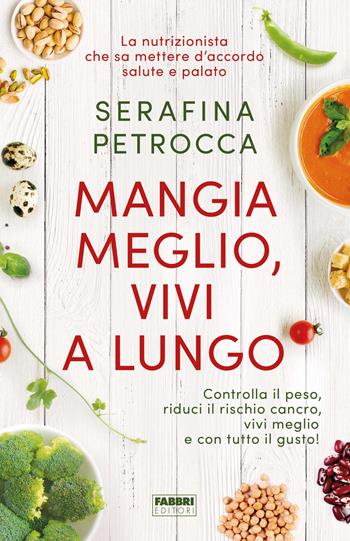 Mangia meglio, vivi a lungo. Controlla il peso, riduci il rischio cancro, vivi meglio e con tutto il gusto! - Serafina Petrocca - Libro Fabbri 2018 | libraccio.click