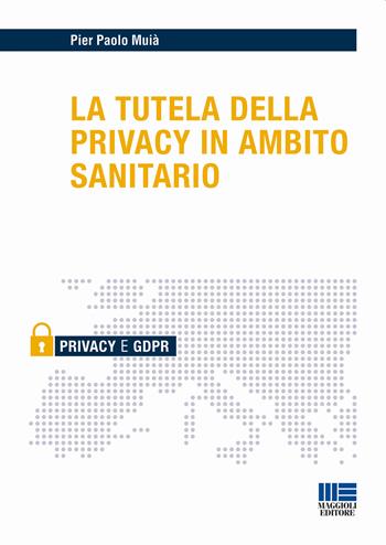 La tutela della privacy in ambito sanitario - Pier Paolo Muià - Libro Maggioli Editore 2018, Privacy | libraccio.click