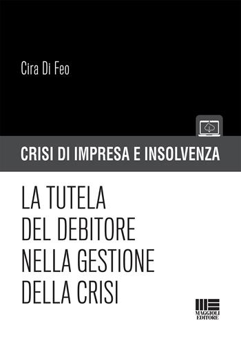 La tutela del debitore nella gestione della crisi - Cira Di Feo - Libro Maggioli Editore 2019, Crisi di impresa e insolvenza | libraccio.click