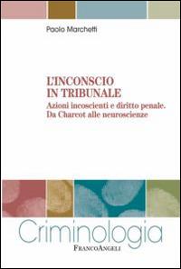 L'inconscio in tribunale. Azioni incoscienti e diritto penale. Da Charcot alle neuroscienze - Paolo Marchetti - Libro Franco Angeli 2014, Criminologia | libraccio.click