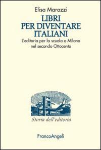 Libri per diventare italiani. L'editoria per la scuola a Milano nel secondo Ottocento - Elisa Marazzi - Libro Franco Angeli 2015, Studi e ricerche di storia dell'editoria | libraccio.click