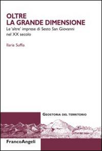 Oltre la grande dimensione. Le «altre» imprese di Sesto San Giovanni nel XX secolo - Ilaria Suffia - Libro Franco Angeli 2015, Geostoria del territorio | libraccio.click