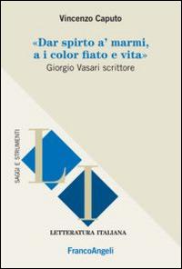 Dar spirto a' marmi, a i color fiato e vita. Giorgio Vasari scrittore - Vincenzo Caputo - Libro Franco Angeli 2015, Letteratura italiana. Saggi e strumenti | libraccio.click