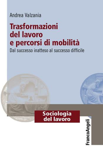 Trasformazioni del lavoro e percorsi di mobilità. Dal successo inatteso al successo difficile - Andrea Valzania - Libro Franco Angeli 2016, Sociologia del lavoro | libraccio.click