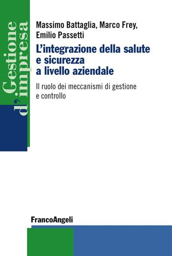 L'integrazione della salute e sicurezza a livello aziendale. Il ruolo dei meccanismi di gestione e controllo - Massimo Battaglia, Marco Frey, Emilio Passetti - Libro Franco Angeli 2017, Gestione d'impresa | libraccio.click
