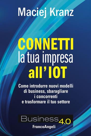 Connetti la tua impresa all'IoT. Come introdurre nuovi modelli di business, sbaragliare i concorrenti e trasformare il tuo settore - Maciej Kranz - Libro Franco Angeli 2018, Business 4.0 | libraccio.click
